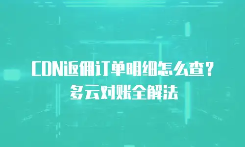 CDN返佣订单明细怎么查？多云对账全解法