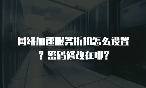 网络加速服务折扣怎么设置？密码修改在哪？