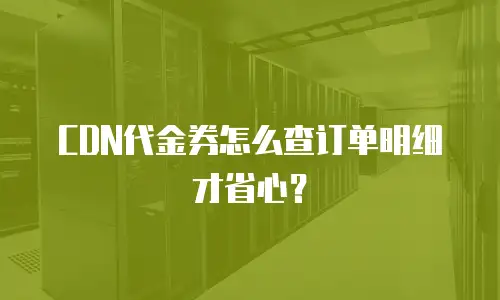 CDN代金券怎么查订单明细才省心？