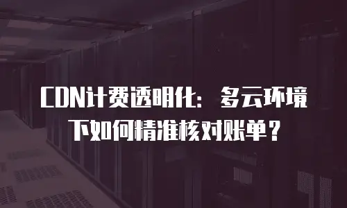 CDN计费透明化：多云环境下如何精准核对账单？