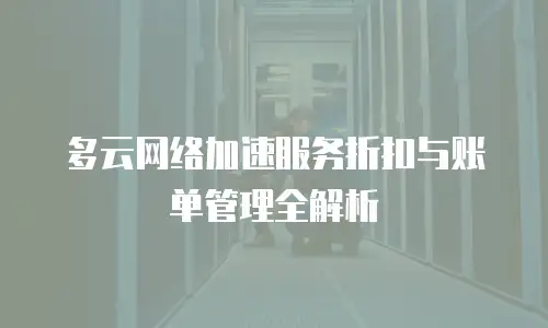 多云网络加速服务折扣与账单管理全解析