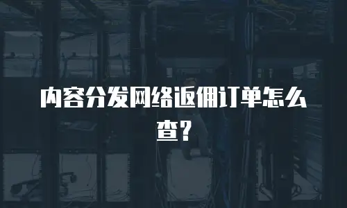 内容分发网络返佣订单怎么查？