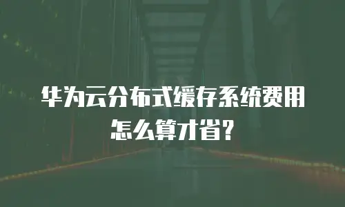 华为云分布式缓存系统费用怎么算才省？