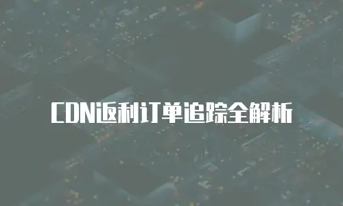 CDN返利订单追踪全解析