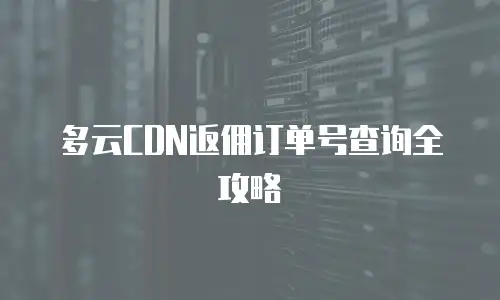 多云CDN返佣订单号查询全攻略