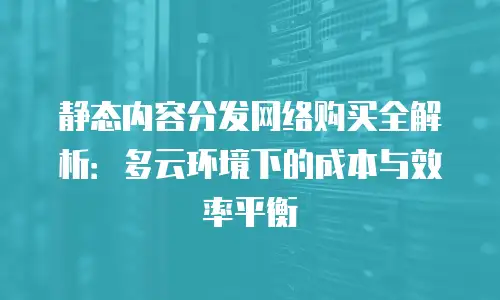 静态内容分发网络购买全解析：多云环境下的成本与效率平衡