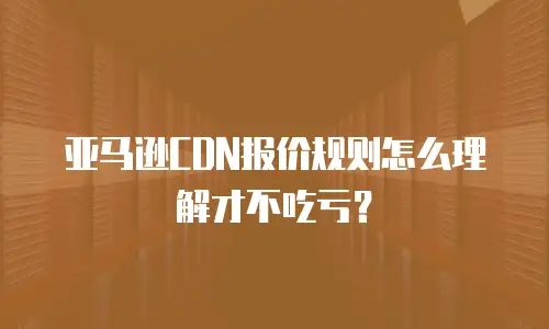亚马逊CDN报价规则怎么理解才不吃亏？