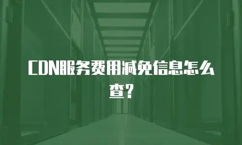 CDN服务费用减免信息怎么查？
