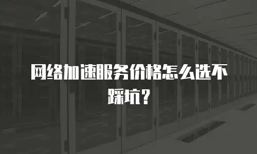 网络加速服务价格怎么选不踩坑？