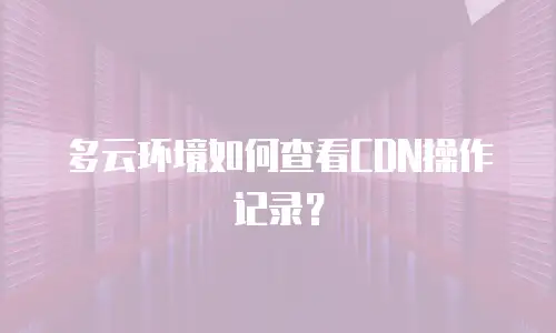 多云环境如何查看CDN操作记录？