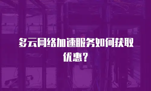 多云网络加速服务如何获取优惠？