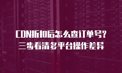 CDN折扣后怎么查订单号？三步看清多平台操作差异