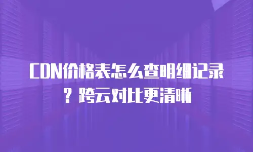 CDN价格表怎么查明细记录？跨云对比更清晰