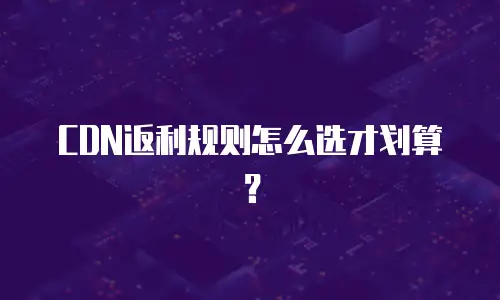 CDN返利规则怎么选才划算？