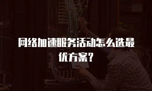 网络加速服务活动怎么选最优方案？