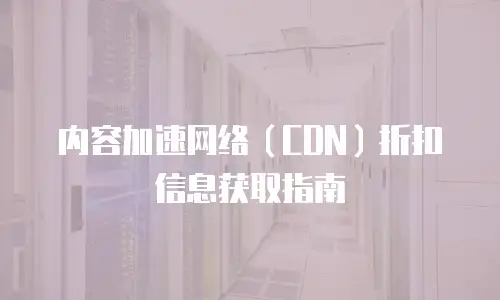 内容加速网络（CDN）折扣信息获取指南