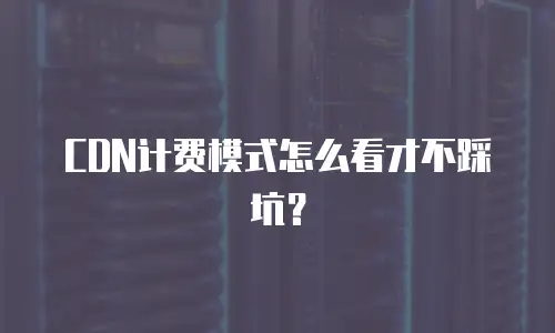CDN计费模式怎么看才不踩坑？