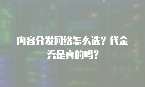 内容分发网络怎么选？代金券是真的吗？