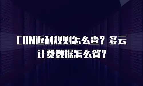 CDN返利规则怎么查？多云计费数据怎么管？