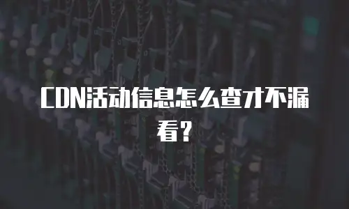 CDN活动信息怎么查才不漏看？