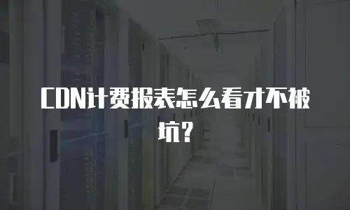 CDN计费报表怎么看才不被坑？