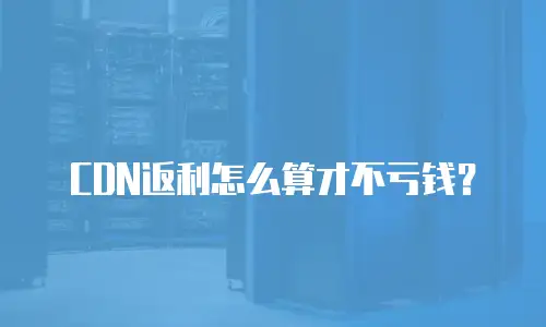 CDN返利怎么算才不亏钱？