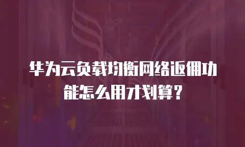 华为云负载均衡网络返佣功能怎么用才划算？