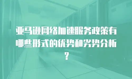 亚马逊网络加速服务政策有哪些形式的优势和劣势分析？