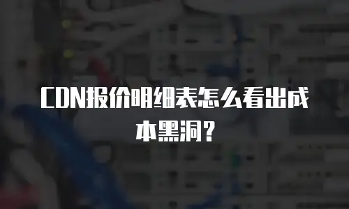 CDN报价明细表怎么看出成本黑洞？