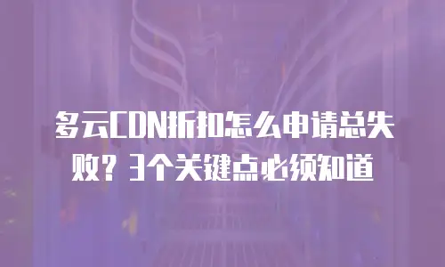 多云CDN折扣怎么申请总失败？3个关键点必须知道
