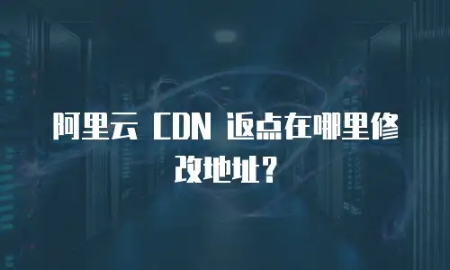 阿里云 CDN 返点在哪里修改地址？