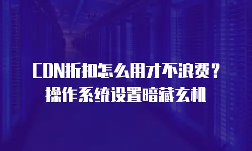CDN折扣怎么用才不浪费？操作系统设置暗藏玄机