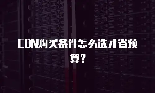 CDN购买条件怎么选才省预算？