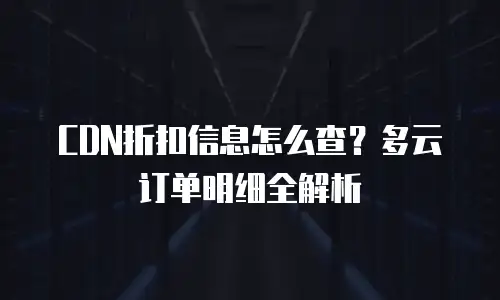 CDN折扣信息怎么查？多云订单明细全解析