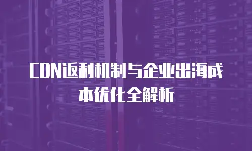 CDN返利机制与企业出海成本优化全解析