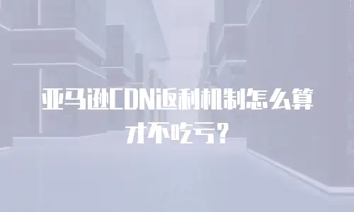 亚马逊CDN返利机制怎么算才不吃亏？