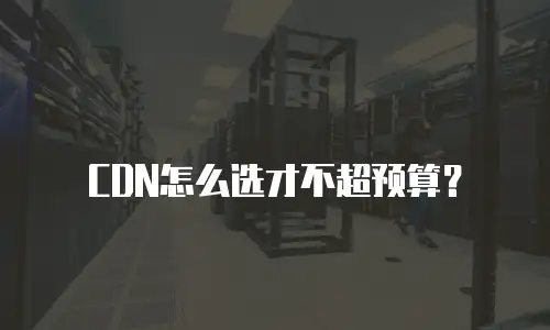 CDN怎么选才不超预算？