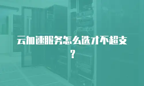 云加速服务怎么选才不超支？