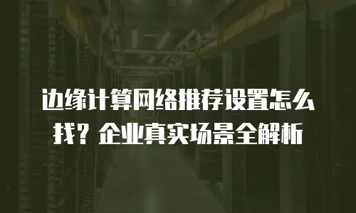 边缘计算网络推荐设置怎么找？企业真实场景全解析