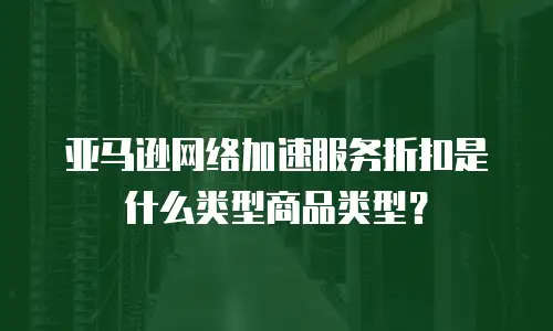 亚马逊网络加速服务折扣是什么类型商品类型？