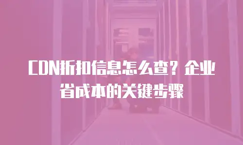 CDN折扣信息怎么查？企业省成本的关键步骤