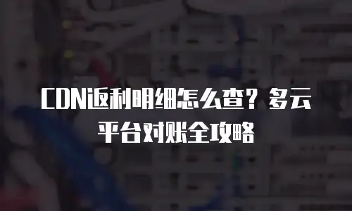 CDN返利明细怎么查？多云平台对账全攻略
