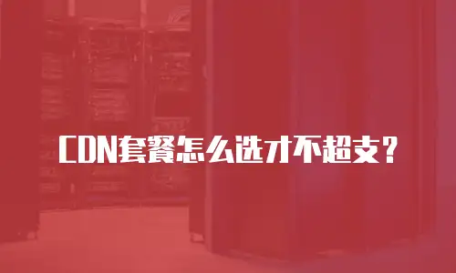 CDN套餐怎么选才不超支？