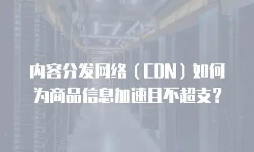 内容分发网络（CDN）如何为商品信息加速且不超支？