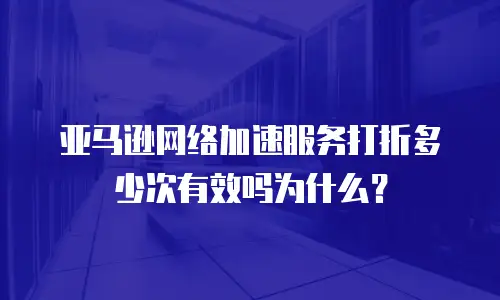 亚马逊网络加速服务打折多少次有效吗为什么？