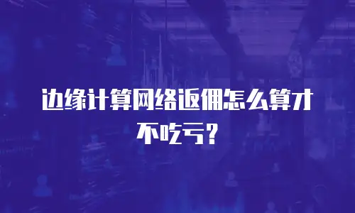 边缘计算网络返佣怎么算才不吃亏？