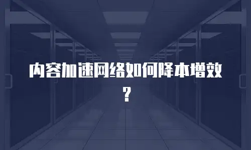 内容加速网络如何降本增效？