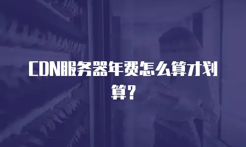 CDN服务器年费怎么算才划算？