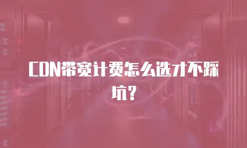 CDN带宽计费怎么选才不踩坑？