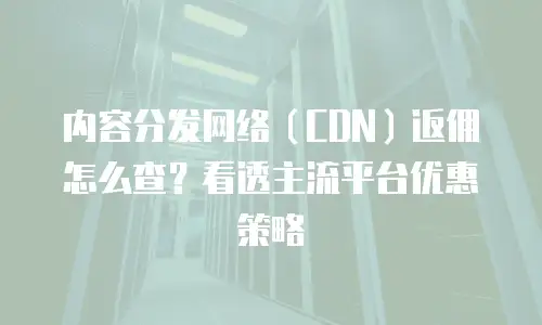 内容分发网络（CDN）返佣怎么查？看透主流平台优惠策略